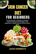 Skin Cancer Diet for Beginners: The Ultimate Guide To Nutrition For Prevention, Treatment, Healing, Proven Strategies, Foods, Supplements To Support Recovery And Boost Immune Health