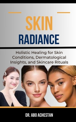 Skin Radiance: Holistic Healing For Skin Conditions, Dermatological Insights, And Skincare Rituals - Achestan, Abo, Dr.