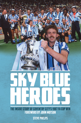 Sky Blue Heroes: The Inside Story of Coventry City's 1987 FA Cup Win - Phelps, Steve