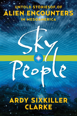 Sky People: Untold Stories of Alien Encounters in Mesoamerica - Clarke, Ardy Sixkiller