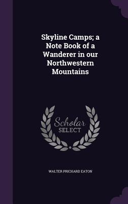 Skyline Camps; a Note Book of a Wanderer in our Northwestern Mountains - Eaton, Walter Prichard