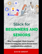 Slack for Beginners and Seniors: Stay Connected, Work Smarter: Understanding the cloud-based team communication platform for Project Management, Collaboration