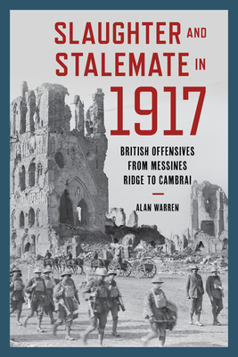 Slaughter and Stalemate in 1917: British Offensives from Messines Ridge to Cambrai - Warren, Alan