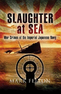 Slaughter at Sea: War Crimes of the Imperial Japanese Navy - Felton, Mark