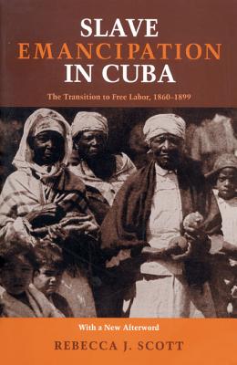 Slave Emancipation In Cuba: The Transition to Free Labor, 1860-1899 - Scott, Rebecca