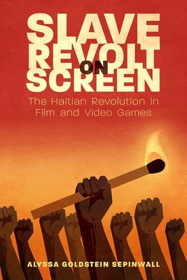Slave Revolt on Screen: The Haitian Revolution in Film and Video Games - Sepinwall, Alyssa Goldstein