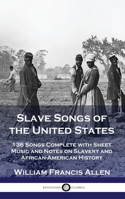 Slave Songs of the United States: 136 Songs Complete with Sheet Music and Notes on Slavery and African-American History - Allen, William Francis