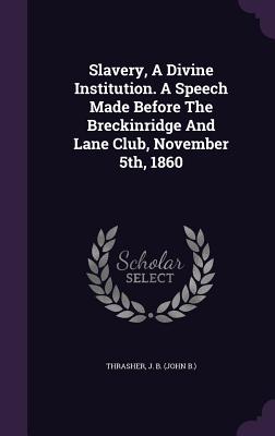 Slavery, A Divine Institution. A Speech Made Before The Breckinridge And Lane Club, November 5th, 1860 - Thrasher, J B (John B ) (Creator)