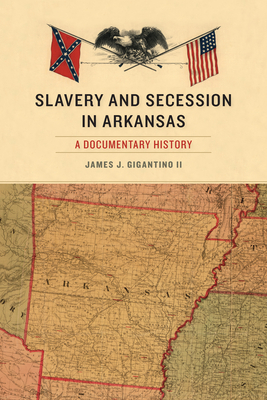 Slavery and Secession in Arkansas: A Documentary History - Gigantino, James J (Editor)