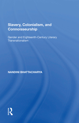 Slavery, Colonialism and Connoisseurship: Gender and Eighteenth-Century Literary Transnationalism - Bhattacharya, Nandini