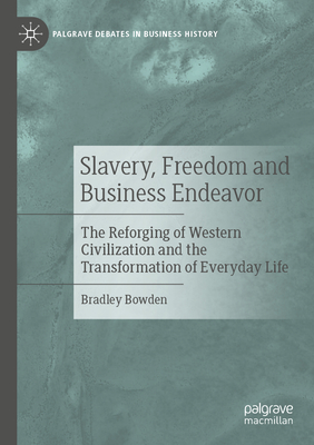 Slavery, Freedom and Business Endeavor: The Reforging of Western Civilization and the Transformation of Everyday Life - Bowden, Bradley