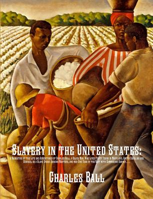 Slavery in the United States: A Narrative of the Life and Adventures of Charles Ball, a Black Man, Who Lived Forty Years in Maryland, South Carolina and Georgia, as a Slave Under Various Masters, and was One Year in the Navy with Commodore Barney... - Ball, Charles