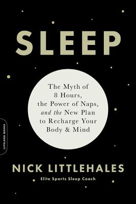 Sleep: The Myth of 8 Hours, the Power of Naps, and the New Plan to Recharge Your Body and Mind - Littlehales, Nick