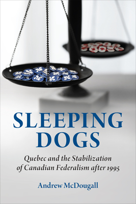 Sleeping Dogs: Quebec and the Stabilization of Canadian Federalism after 1995 - McDougall, Andrew