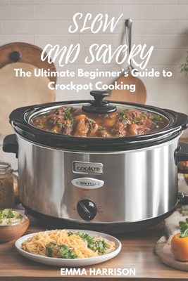 Slow and Savory: The Ultimate Beginner's Guide to Crockpot Cooking - Harrison, Emma