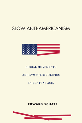 Slow Anti-Americanism: Social Movements and Symbolic Politics in Central Asia - Schatz, Edward