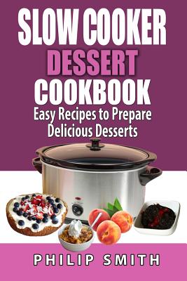 Slow Cooker Dessert Cookbook. Easy Recipes to Prepare Delicious Desserts. - Smith, Philip, Dr.
