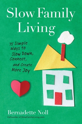 Slow Family Living: 75 Simple Ways to Slow Down, Connect, and Create More Joy - Noll, Bernadette