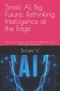 Small AI, Big Future: Rethinking Intelligence at the Edge: Why Small, Smart, and Ethical AI Will Power the Next Digital Revolution