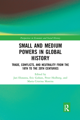 Small and Medium Powers in Global History: Trade, Conflicts, and Neutrality from the 18th to the 20th Centuries - Eloranta, Jari (Editor), and Golson, Eric (Editor), and Hedberg, Peter (Editor)