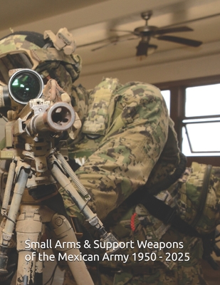Small Arms and Support Weapons of the Mexican Army 1950 - 2025: Development, Standardization, and Operational Use - Gonzalez, Luis Eduardo