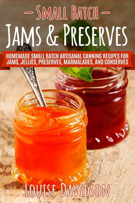 Small Batch Jams & Preserves: Homemade Small Batch Artisanal Canning Recipes for Jams, Jellies, Preserves, Marmalades, and Conserves - Davidson, Louise