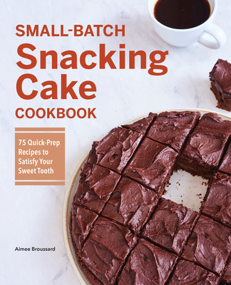 Small-Batch Snacking Cake Cookbook: 75 Quick-Prep Recipes to Satisfy Your Sweet Tooth - Broussard, Aimee