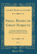 Small Books on Great Subjects, Vol. 3: Containing Vegetable Physiology, Criminal Law, Christian Sects in the XIX Century, Principles of Grammar (Classic Reprint)