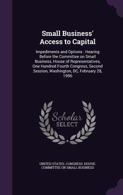 Small Business' Access to Capital: Impediments and Options: Hearing Before the Committee on Small Business, House of Representatives, One Hundred Fourth Congress, Second Session, Washington, DC, February 28, 1996 - United States Congress House Committe (Creator)