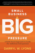 Small Business Big Pressure: A Faith-Based Approach to Guide the Ambitious Entrepreneur