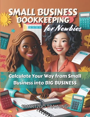 Small Business Bookkeeping for Newbies: Calculate Your Way from Small Business into BIG BUSINESS - Training, Smart2go
