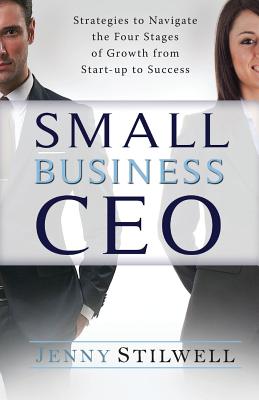 Small Business CEO: Strategies to navigate the four stages of growth from start-up to success - Stilwell, Jenny