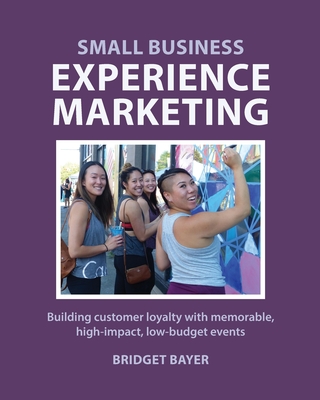 Small Business Experience Marketing: Building customer loyalty with memorable, high-impact, low-budget events - Bayer, Bridget