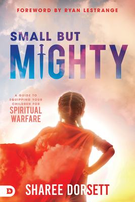 Small but Mighty: A Guide to Equipping Your Children for Spiritual Warfare - Dorsett, Sharee, and Lestrange, Ryan (Foreword by)