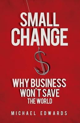 Small Change: Why Business Won't Save the World - Edwards, Michael