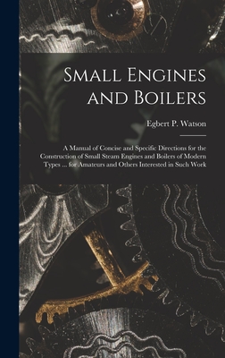 Small Engines and Boilers; a Manual of Concise and Specific Directions for the Construction of Small Steam Engines and Boilers of Modern Types ... for Amateurs and Others Interested in Such Work - Watson, Egbert P