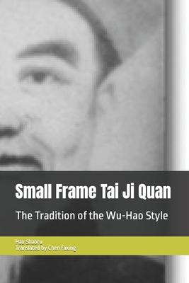 Small Frame Tai Ji Quan: The Tradition of the Wu-Hao Style - Chen, Faxing (Translated by), and Hao, Shaoru