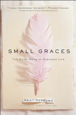 Small Graces: A Celebration of the Ordinary: Sacred Moments That Illuminate Our Lives - Nerburn, Kent, Ph.D.