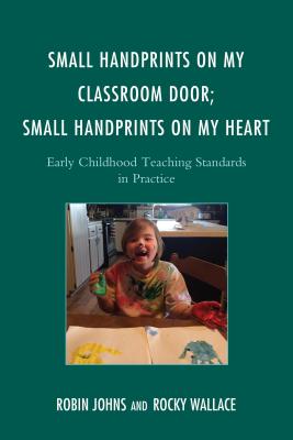 Small Handprints on My Classroom Door; Small Handprints on My Heart: Early Childhood Teaching Standards in Practice - Johns, Robin, and Wallace, Rocky