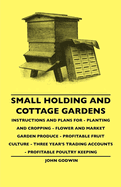 Small Holding And Cottage Gardens: Instructions And Plans For - Planting And Cropping - Flower And Market Garden Produce - Profitable Fruit Culture - Three Year's Trading Accounts - Profitable Poultry Keeping