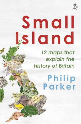 Small Island: 12 Maps That Explain The History of Britain - Parker, Philip