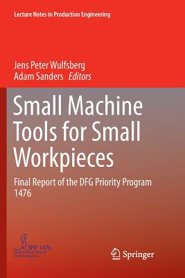 Small Machine Tools for Small Workpieces: Final Report of the Dfg Priority Program 1476 - Wulfsberg, Jens Peter (Editor), and Sanders, Adam (Editor)
