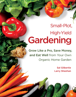 Small-Plot, High-Yield Gardening: Grow Like a Pro, Save Money, and Eat Well from Your Own Organic Home Garden - Gilbertie, Sal, and Sheehan, Larry