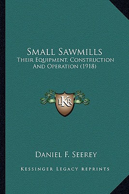 Small Sawmills: Their Equipment, Construction And Operation (1918) - Seerey, Daniel F