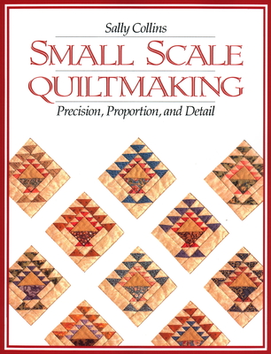 Small Scale Quiltmaking. Precision, Proportion, and Detail - Collins, Sally