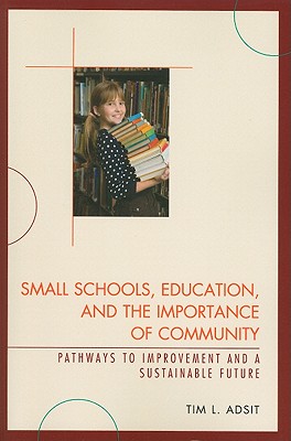 Small Schools, Education, and the Importance of Community: Pathways to Improvement and a Sustainable Future - Adsit, Tim L