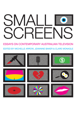 Small Screens: Essays on Contemporary Australian Television - Arrow, Michelle (Editor), and Baker, Jeannine (Editor), and Monagle, Clare (Editor)