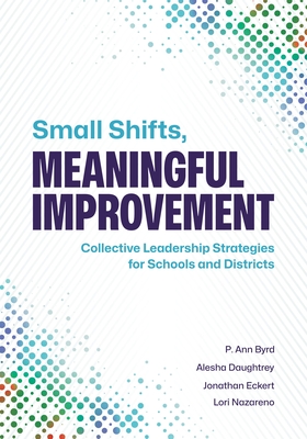 Small Shifts, Meaningful Improvement: Collective Leadership Strategies for Schools and Districts - Byrd, P Ann, and Daughtrey, Alesha, and Eckert, Jonathan