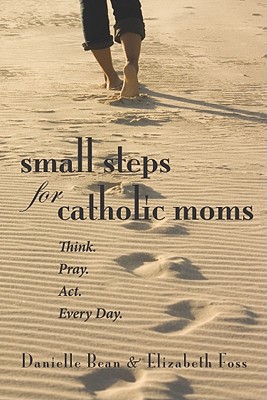 Small Steps for Catholic Moms: Think. Pray. Act. Every Day. - Bean, Danielle, and Foss, Elizabeth