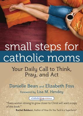 Small Steps for Catholic Moms: Your Daily Call to Think, Pray, and Act - Bean, Danielle, and Foss, Elizabeth, and Hendey, Lisa M (Foreword by)